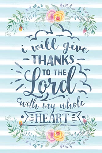 I Will Give Thanks To The Lord With My Whole Heart: Notebook with Christian Bible Verse Quote Cover - Blank College Ruled Lines (Scripture Journals